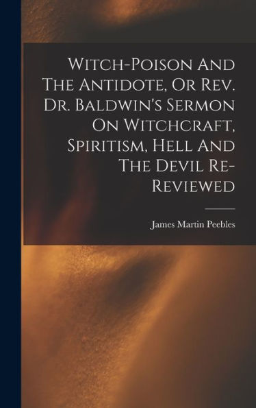 Witch-Poison And The Antidote, Or Rev. Dr. Baldwin's Sermon On Witchcraft, Spiritism, Hell And The Devil Re-Reviewed