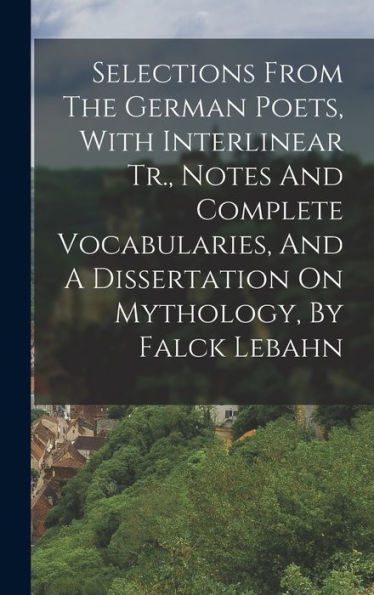 Selections From The German Poets, With Interlinear Tr., Notes And Complete Vocabularies, And A Dissertation On Mythology, By Falck Lebahn