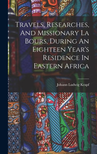 Travels, Researches, And Missionary La Bours, During An Eighteen Year's Residence In Eastern Africa