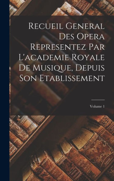 Recueil General Des Opera Representez Par L'Academie Royale De Musique, Depuis Son Etablissement; Volume 1 (French Edition)