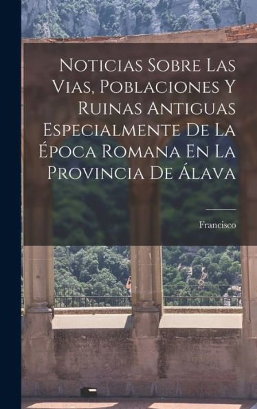 Noticias Sobre Las Vias, Poblaciones Y Ruinas Antiguas Especialmente De La E?Oca Romana En La Provincia De A?Ava