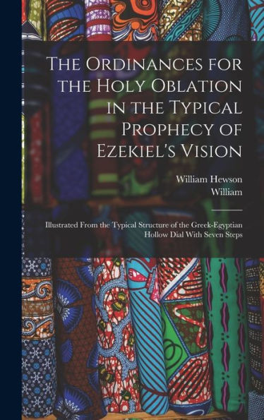 The Ordinances For The Holy Oblation In The Typical Prophecy Of Ezekiel's Vision: Illustrated From The Typical Structure Of The Greek-Egyptian Hollow Dial With Seven Steps
