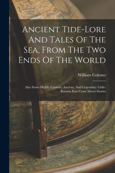 Ancient Tide-Lore And Tales Of The Sea, From The Two Ends Of The World: Also Some Highly Curious, Ancient, And Legendary Little-Known East Coast Maori Stories