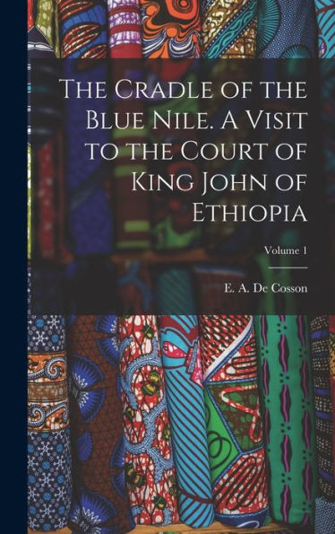 The Cradle Of The Blue Nile. A Visit To The Court Of King John Of Ethiopia; Volume 1