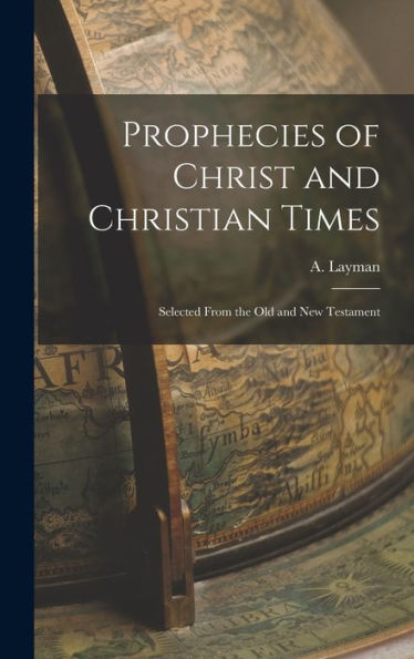 Prophecies Of Christ And Christian Times: Selected From The Old And New Testament