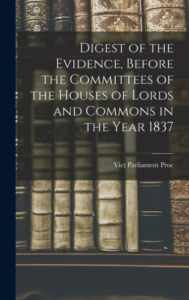 Digest Of The Evidence, Before The Committees Of The Houses Of Lords And Commons In The Year 1837