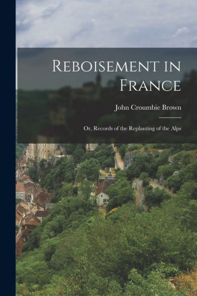 Reboisement In France: Or, Records Of The Replanting Of The Alps