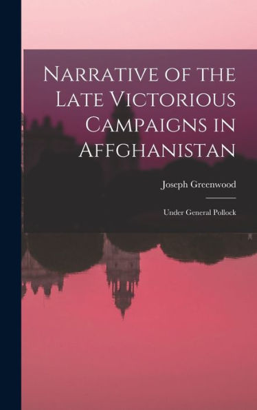 Narrative Of The Late Victorious Campaigns In Affghanistan: Under General Pollock