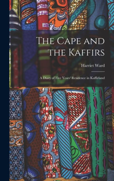 The Cape And The Kaffirs: A Diary Of Five Years' Residence In Kaffirland