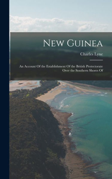 New Guinea: An Account Of The Establishment Of The British Protectorate Over The Southern Shores Of