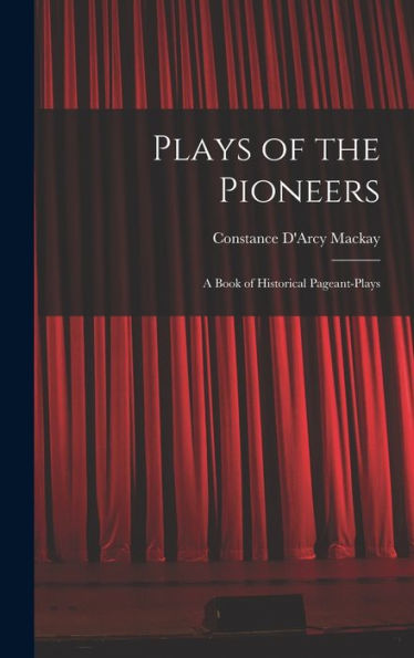Plays Of The Pioneers: A Book Of Historical Pageant-Plays