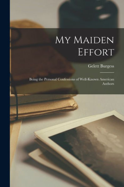 My Maiden Effort: Being The Personal Confessions Of Well-Known American Authors