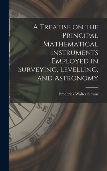 A Treatise On The Principal Mathematical Instruments Employed In Surveying, Levelling, And Astronomy