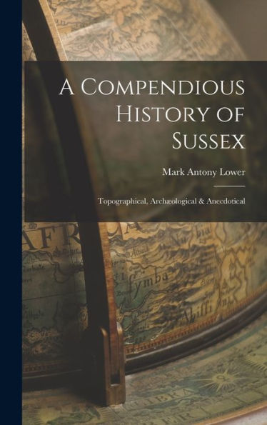 A Compendious History Of Sussex: Topographical, Arch?Logical & Anecdotical