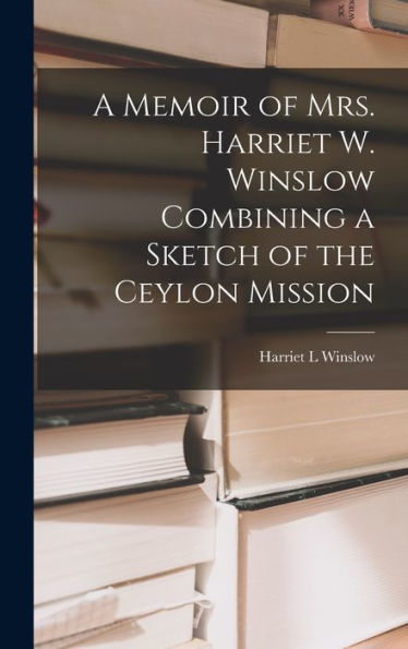 A Memoir Of Mrs. Harriet W. Winslow Combining A Sketch Of The Ceylon Mission