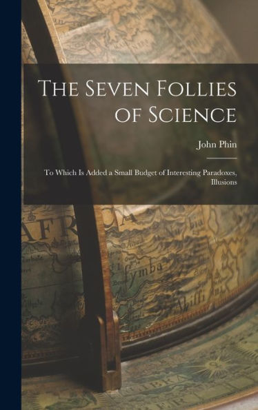 The Seven Follies Of Science; To Which Is Added A Small Budget Of Interesting Paradoxes, Illusions