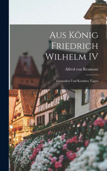 Aus König Friedrich Wilhelm Iv: Gesunden Und Kranken Tagen (German Edition)