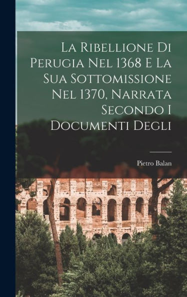 La Ribellione Di Perugia Nel 1368 E La Sua Sottomissione Nel 1370, Narrata Secondo I Documenti Degli