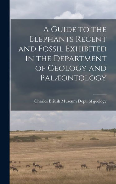 A Guide To The Elephants Recent And Fossil Exhibited In The Department Of Geology And Pal?Ntology