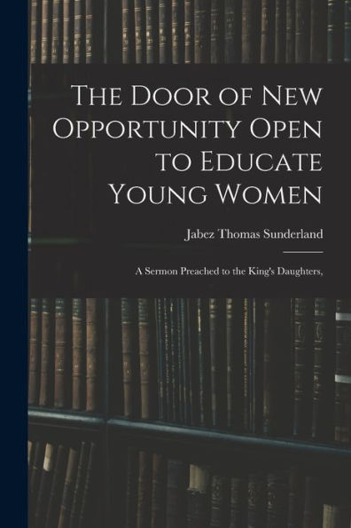 The Door Of New Opportunity Open To Educate Young Women: A Sermon Preached To The King's Daughters,