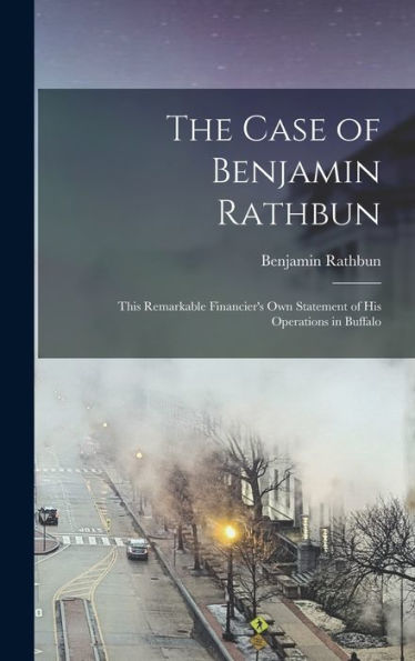 The Case Of Benjamin Rathbun; This Remarkable Financier's Own Statement Of His Operations In Buffalo