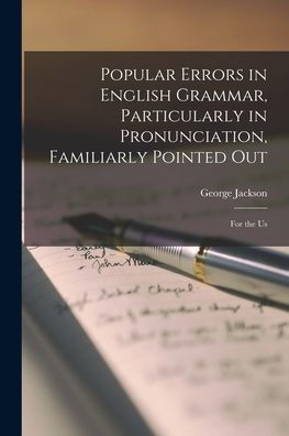 Popular Errors In English Grammar, Particularly In Pronunciation, Familiarly Pointed Out: For The Us