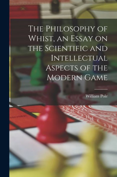 The Philosophy Of Whist, An Essay On The Scientific And Intellectual Aspects Of The Modern Game