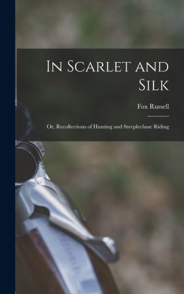 In Scarlet And Silk: Or, Recollections Of Hunting And Steeplechase Riding