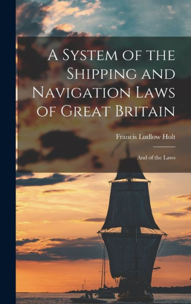 A System Of The Shipping And Navigation Laws Of Great Britain: And Of The Laws