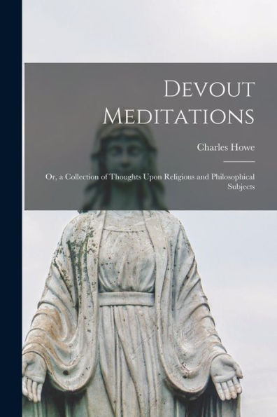 Devout Meditations: Or, A Collection Of Thoughts Upon Religious And Philosophical Subjects
