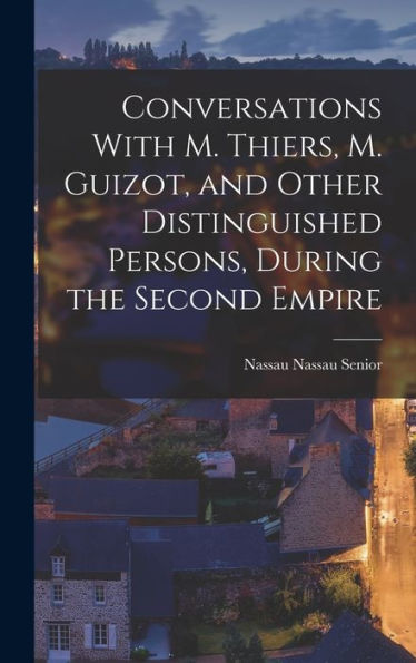 Conversations With M. Thiers, M. Guizot, And Other Distinguished Persons, During The Second Empire