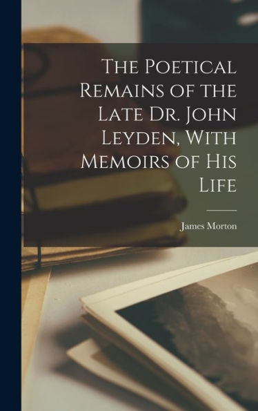 The Poetical Remains Of The Late Dr. John Leyden, With Memoirs Of His Life