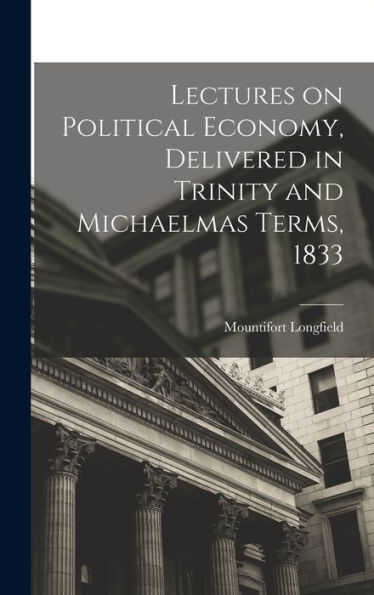 Lectures On Political Economy, Delivered In Trinity And Michaelmas Terms, 1833