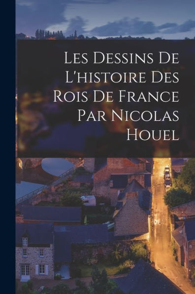 Les Dessins De L'Histoire Des Rois De France Par Nicolas Houel (French Edition)