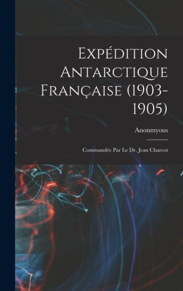 Expédition Antarctique Fran?Ise (1903-1905): Command? Par Le Dr. Jean Charcot (French Edition)