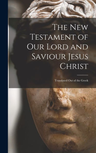 The New Testament Of Our Lord And Saviour Jesus Christ: Translated Out Of The Greek