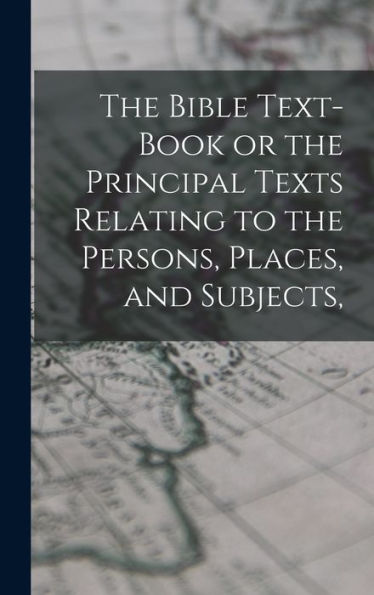 The Bible Text-Book Or The Principal Texts Relating To The Persons, Places, And Subjects,