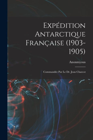 Expédition Antarctique Fran?Ise (1903-1905): Command? Par Le Dr. Jean Charcot (French Edition)