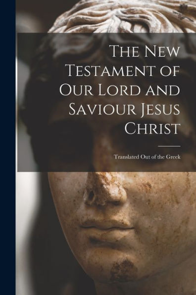 The New Testament Of Our Lord And Saviour Jesus Christ: Translated Out Of The Greek