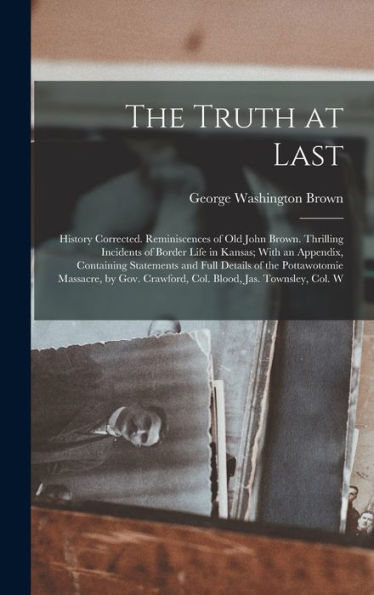 The Truth At Last: History Corrected. Reminiscences Of Old John Brown. Thrilling Incidents Of Border Life In Kansas; With An Appendix, Containing ... Crawford, Col. Blood, Jas. Townsley, Col. W