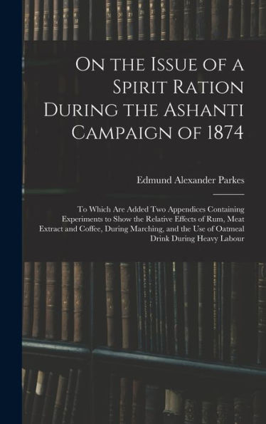 On The Issue Of A Spirit Ration During The Ashanti Campaign Of 1874: To Which Are Added Two Appendices Containing Experiments To Show The Relative ... The Use Of Oatmeal Drink During Heavy Labour