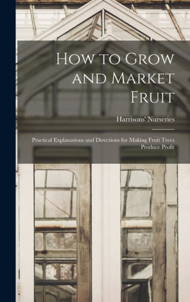 How To Grow And Market Fruit: Practical Explanations And Directions For Making Fruit Trees Produce Profit
