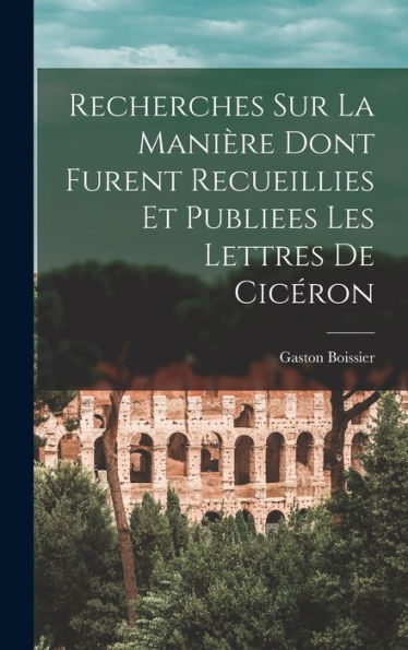 Recherches Sur La Manière Dont Furent Recueillies Et Publiees Les Lettres De Cicéron (French Edition)