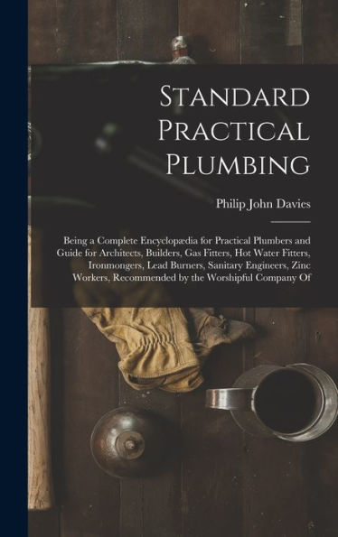 Standard Practical Plumbing: Being A Complete Encyclop?Ia For Practical Plumbers And Guide For Architects, Builders, Gas Fitters, Hot Water Fitters, ... Recommended By The Worshipful Company Of