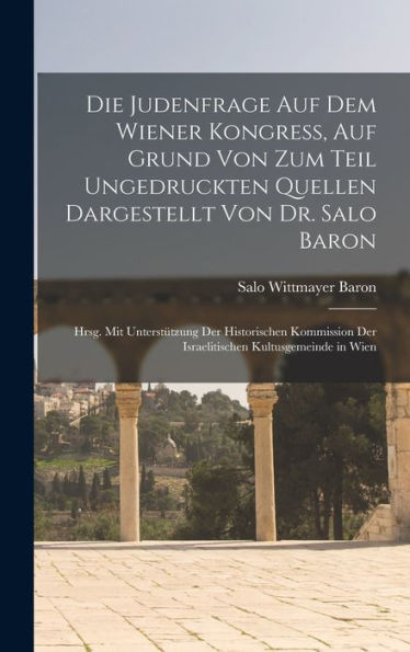 Die Judenfrage Auf Dem Wiener Kongress, Auf Grund Von Zum Teil Ungedruckten Quellen Dargestellt Von Dr. Salo Baron; Hrsg. Mit Unterst?Zung Der ... Kultusgemeinde In Wien (German Edition)