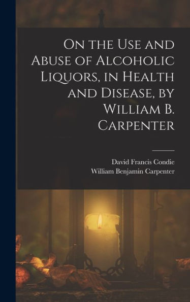 On The Use And Abuse Of Alcoholic Liquors, In Health And Disease, By William B. Carpenter