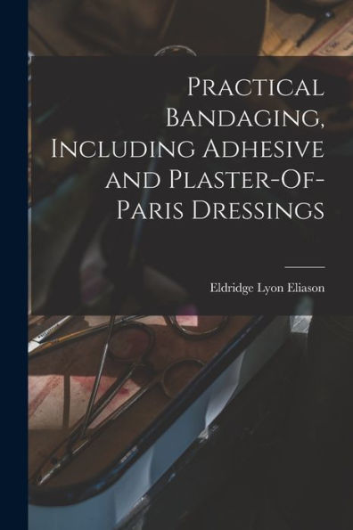 Practical Bandaging, Including Adhesive And Plaster-Of-Paris Dressings
