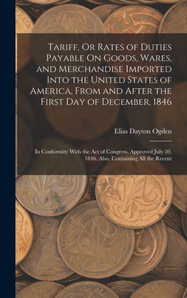 Tariff, Or Rates Of Duties Payable On Goods, Wares, And Merchandise Imported Into The United States Of America, From And After The First Day Of ... 30, 1846. Also, Containing All The Recent