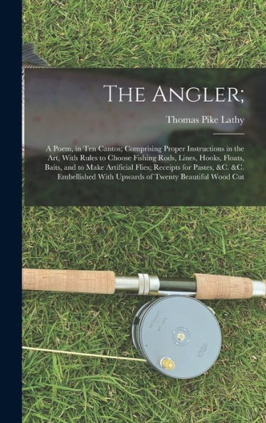 The Angler;: A Poem, In Ten Cantos; Comprising Proper Instructions In The Art, With Rules To Choose Fishing Rods, Lines, Hooks, Floats, Baits, And To ... With Upwards Of Twenty Beautiful Wood Cut