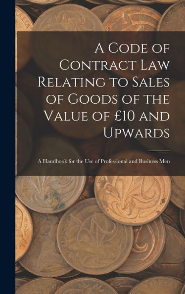 A Code Of Contract Law Relating To Sales Of Goods Of The Value Of ?0 And Upwards: A Handbook For The Use Of Professional And Business Men